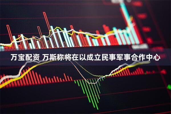 万宝配资 万斯称将在以成立民事军事合作中心