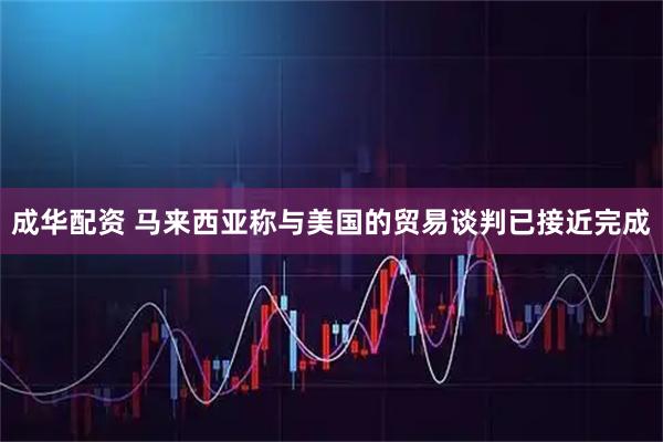 成华配资 马来西亚称与美国的贸易谈判已接近完成