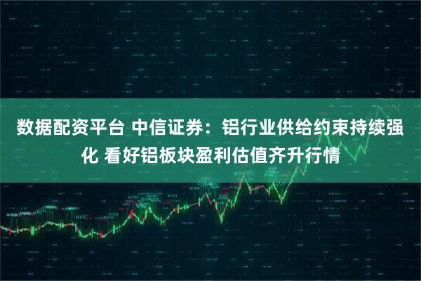 数据配资平台 中信证券：铝行业供给约束持续强化 看好铝板块盈利估值齐升行情