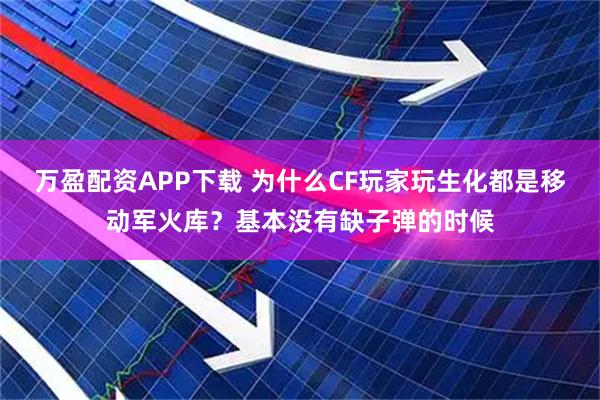 万盈配资APP下载 为什么CF玩家玩生化都是移动军火库？基本没有缺子弹的时候