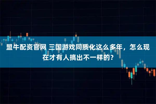 盟牛配资官网 三国游戏同质化这么多年，怎么现在才有人搞出不一样的？