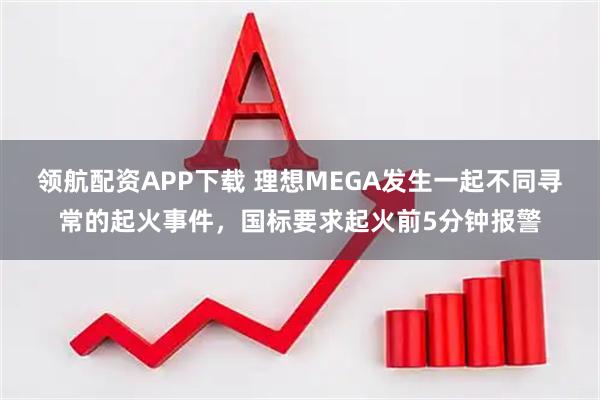 领航配资APP下载 理想MEGA发生一起不同寻常的起火事件，国标要求起火前5分钟报警