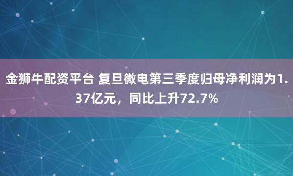 金狮牛配资平台 复旦微电第三季度归母净利润为1.37亿元，同比上升72.7%