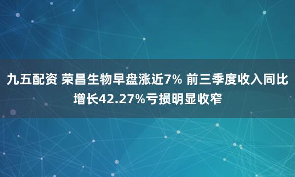 九五配资 荣昌生物早盘涨近7% 前三季度收入同比增长42.27%亏损明显收窄