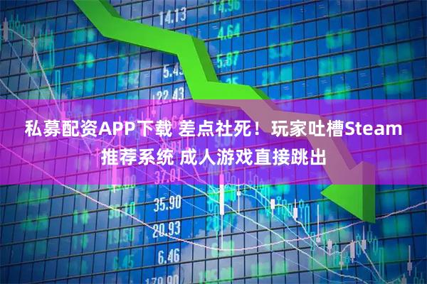 私募配资APP下载 差点社死！玩家吐槽Steam推荐系统 成人游戏直接跳出