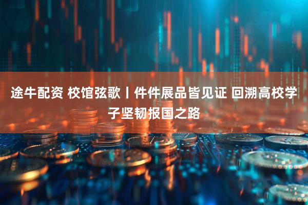 途牛配资 校馆弦歌丨件件展品皆见证 回溯高校学子坚韧报国之路