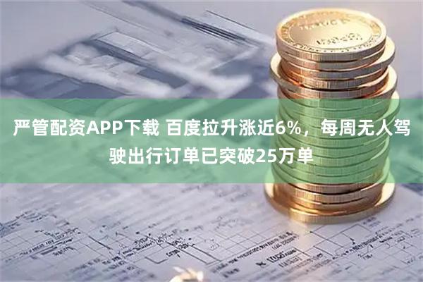 严管配资APP下载 百度拉升涨近6%，每周无人驾驶出行订单已突破25万单