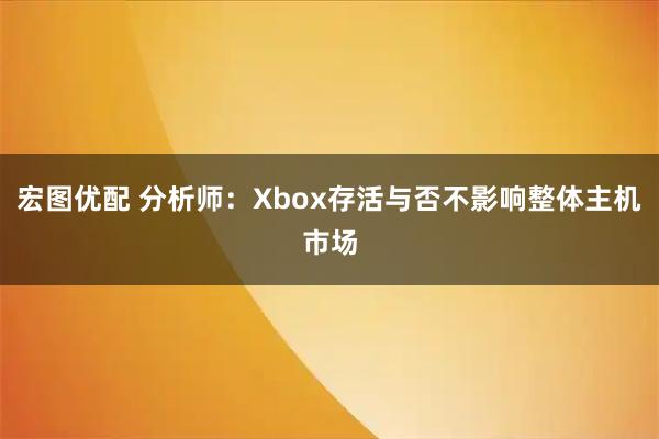 宏图优配 分析师：Xbox存活与否不影响整体主机市场