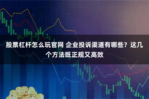 股票杠杆怎么玩官网 企业投诉渠道有哪些?这几个方法既正规又高效