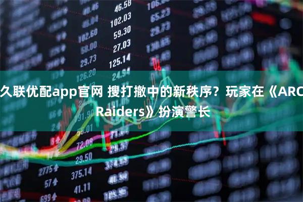 久联优配app官网 搜打撤中的新秩序?玩家在《ARC Raiders》扮演警长