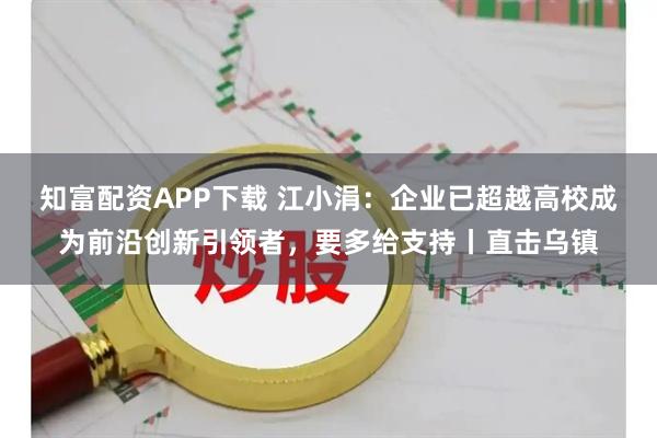 知富配资APP下载 江小涓：企业已超越高校成为前沿创新引领者，要多给支持丨直击乌镇