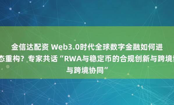 金信达配资 Web3.0时代全球数字金融如何进行生态重构？专家共话“RWA与稳定币的合规创新与跨境协同”