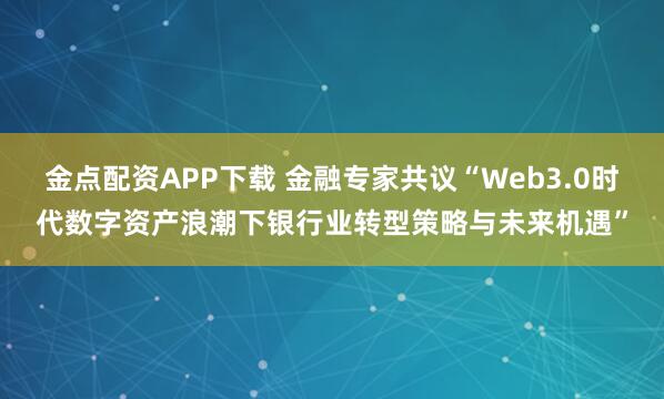 金点配资APP下载 金融专家共议“Web3.0时代数字资产浪潮下银行业转型策略与未来机遇”