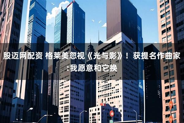 股迈网配资 格莱美忽视《光与影》！获提名作曲家:我愿意和它换