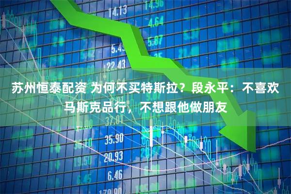 苏州恒泰配资 为何不买特斯拉？段永平：不喜欢马斯克品行，不想跟他做朋友