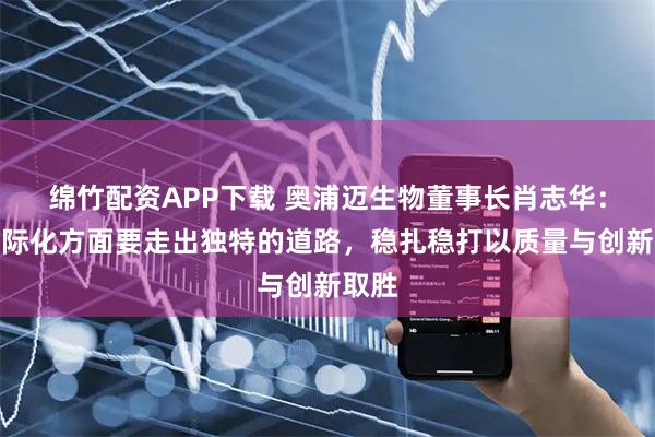 绵竹配资APP下载 奥浦迈生物董事长肖志华:在国际化方面要走出独特的道路,稳扎稳打以质量与创新取胜