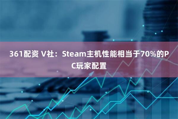 361配资 V社：Steam主机性能相当于70%的PC玩家配置