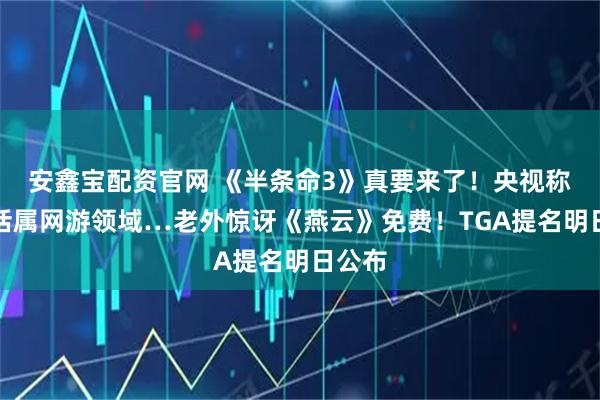 安鑫宝配资官网 《半条命3》真要来了！央视称黑神话属网游领域…老外惊讶《燕云》免费！TGA提名明日公布