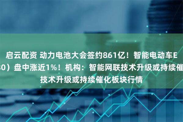 启云配资 动力电池大会签约861亿！智能电动车ETF（516380）盘中涨近1%！机构：智能网联技术升级或持续催化板块行情