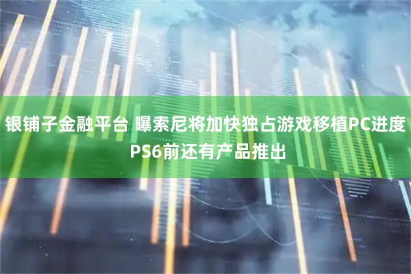 银铺子金融平台 曝索尼将加快独占游戏移植PC进度 PS6前还有产品推出