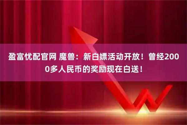 盈富忧配官网 魔兽:新白嫖活动开放!曾经2000多人民币的奖励现在白送!