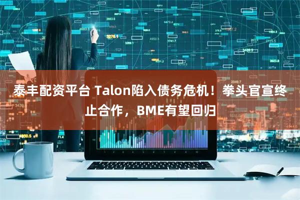 泰丰配资平台 Talon陷入债务危机！拳头官宣终止合作，BME有望回归