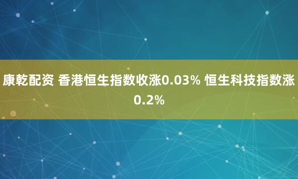 康乾配资 香港恒生指数收涨0.03% 恒生科技指数涨0.2%