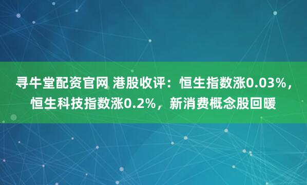 寻牛堂配资官网 港股收评：恒生指数涨0.03%，恒生科技指数涨0.2%，新消费概念股回暖