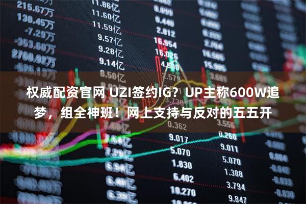 权威配资官网 UZI签约IG？UP主称600W追梦，组全神班！网上支持与反对的五五开