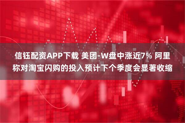信钰配资APP下载 美团-W盘中涨近7% 阿里称对淘宝闪购的投入预计下个季度会显著收缩