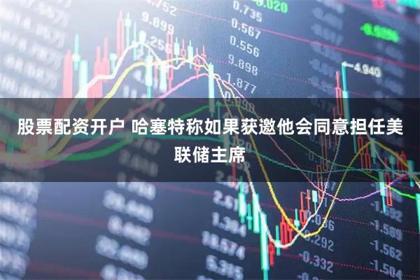 股票配资开户 哈塞特称如果获邀他会同意担任美联储主席