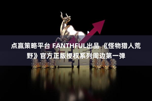 点赢策略平台 FANTHFUL出品 《怪物猎人荒野》官方正版授权系列周边第一弹