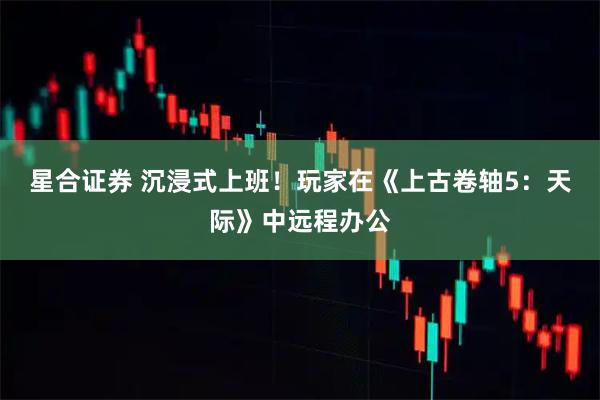 星合证券 沉浸式上班！玩家在《上古卷轴5：天际》中远程办公