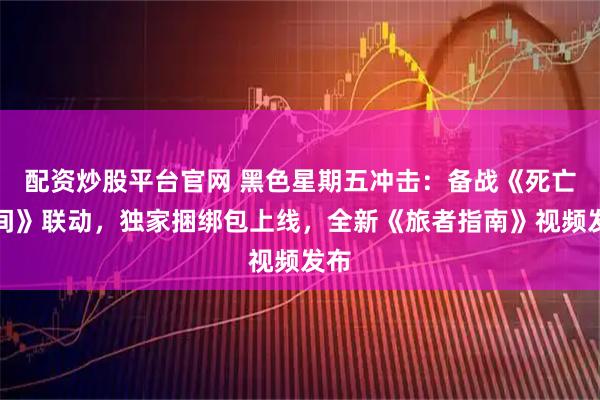 配资炒股平台官网 黑色星期五冲击：备战《死亡空间》联动，独家捆绑包上线，全新《旅者指南》视频发布