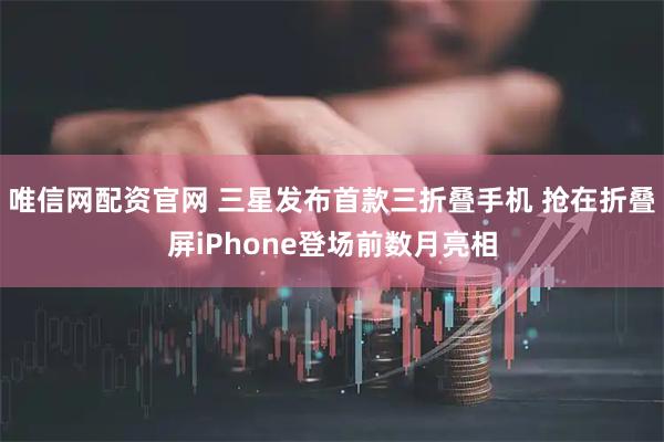 唯信网配资官网 三星发布首款三折叠手机 抢在折叠屏iPhone登场前数月亮相