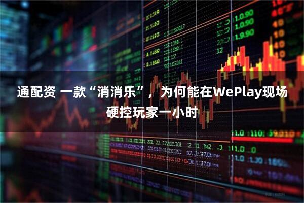 通配资 一款“消消乐”，为何能在WePlay现场硬控玩家一小时