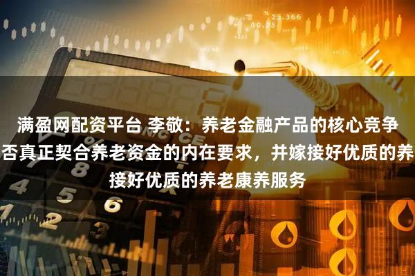 满盈网配资平台 李敬：养老金融产品的核心竞争力在于其能否真正契合养老资金的内在要求，并嫁接好优质的养老康养服务