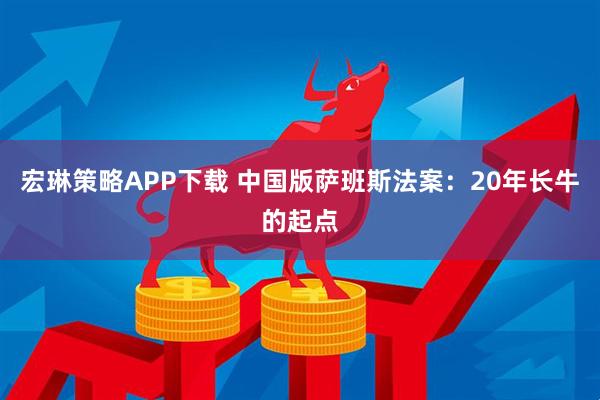 宏琳策略APP下载 中国版萨班斯法案：20年长牛的起点