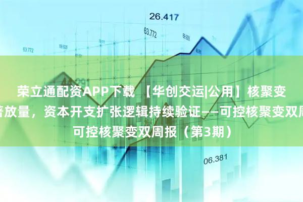 荣立通配资APP下载 【华创交运|公用】核聚变中标项目显著放量，资本开支扩张逻辑持续验证——可控核聚变双周报（第3期）