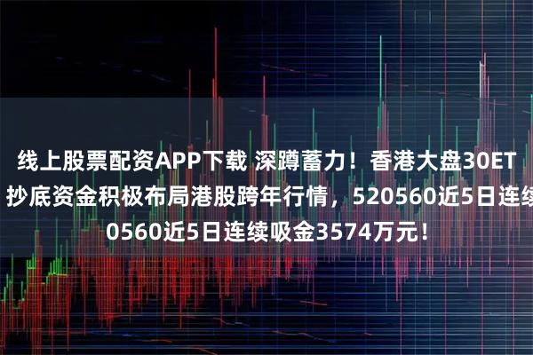 线上股票配资APP下载 深蹲蓄力！香港大盘30ETF再探上市新低！抄底资金积极布局港股跨年行情，520560近5日连续吸金3574万元！