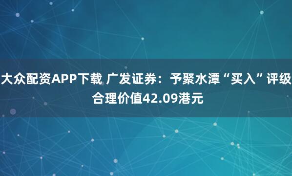 大众配资APP下载 广发证券：予聚水潭“买入”评级 合理价值42.09港元
