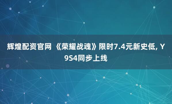 辉煌配资官网 《荣耀战魂》限时7.4元新史低, Y9S4同步上线