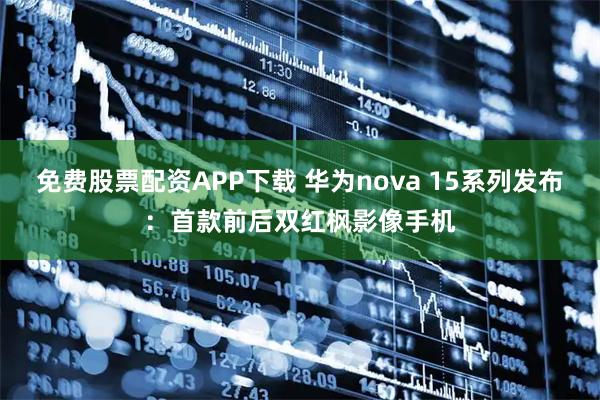 免费股票配资APP下载 华为nova 15系列发布：首款前后双红枫影像手机