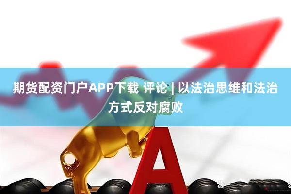 期货配资门户APP下载 评论 | 以法治思维和法治方式反对腐败