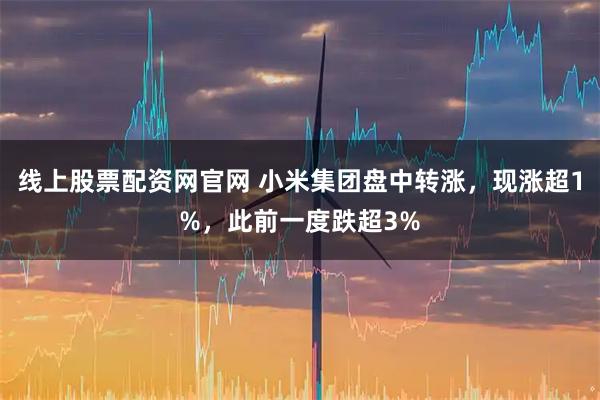 线上股票配资网官网 小米集团盘中转涨,现涨超1%,此前一度跌超3%