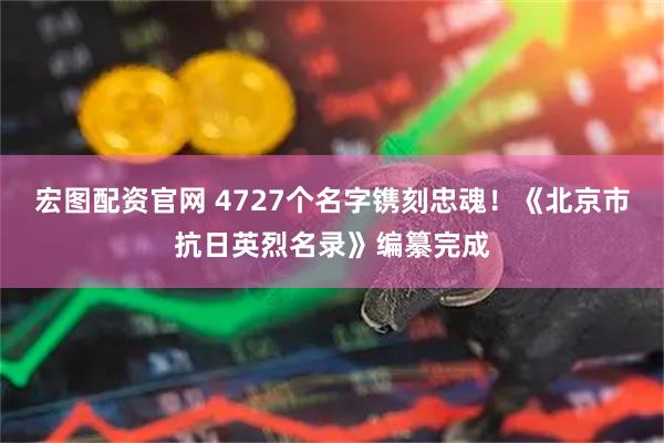 宏图配资官网 4727个名字镌刻忠魂！《北京市抗日英烈名录》编纂完成