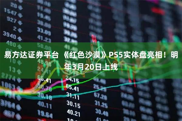 易方达证券平台 《红色沙漠》PS5实体盘亮相！明年3月20日上线
