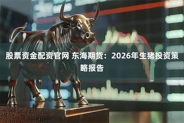股票资金配资官网 东海期货：2026年生猪投资策略报告