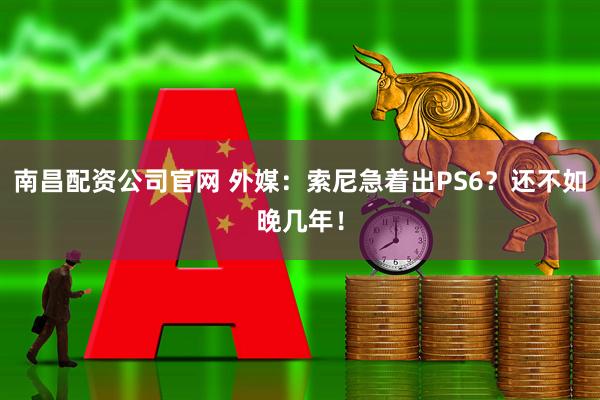 南昌配资公司官网 外媒：索尼急着出PS6？还不如晚几年！
