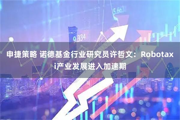 申捷策略 诺德基金行业研究员许哲文：Robotaxi产业发展进入加速期